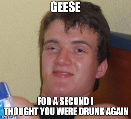 10 Guy Meme | GEESE FOR A SECOND I THOUGHT YOU WERE DRUNK AGAIN | image tagged in memes,10 guy | made w/ Imgflip meme maker