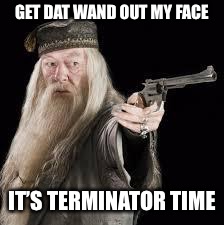 gun dumbledore | GET DAT WAND OUT MY FACE; IT’S TERMINATOR TIME | image tagged in gun dumbledore | made w/ Imgflip meme maker
