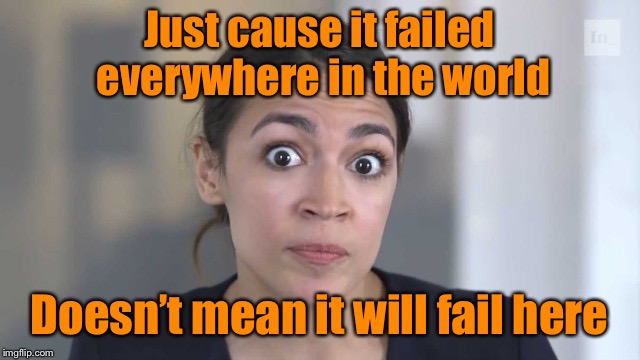 Crazy Alexandria Ocasio-Cortez | Just cause it failed everywhere in the world Doesn’t mean it will fail here | image tagged in crazy alexandria ocasio-cortez | made w/ Imgflip meme maker
