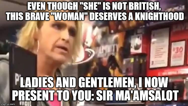 It's ma'am | EVEN THOUGH "SHE" IS NOT BRITISH, THIS BRAVE "WOMAN" DESERVES A KNIGHTHOOD; LADIES AND GENTLEMEN, I NOW PRESENT TO YOU: SIR MA'AMSALOT | image tagged in it's ma'am | made w/ Imgflip meme maker