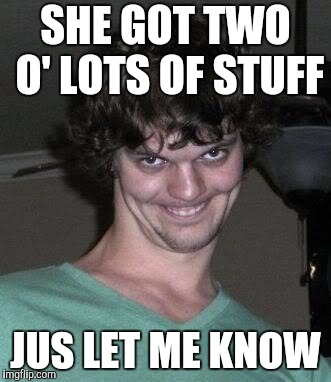 Creepy guy  | SHE GOT TWO O' LOTS OF STUFF JUS LET ME KNOW | image tagged in creepy guy | made w/ Imgflip meme maker