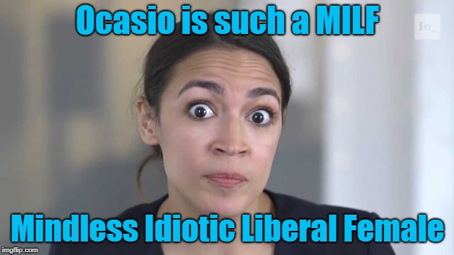 MILFs are so hot right now | Ocasio is such a MILF; Mindless Idiotic Liberal Female | image tagged in crazy alexandria ocasio-cortez,milf | made w/ Imgflip meme maker