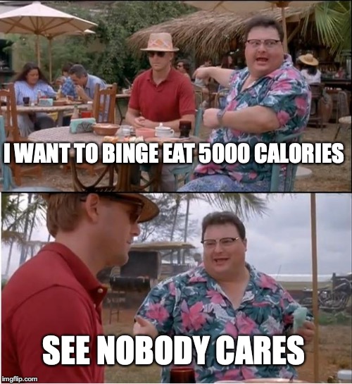 See Nobody Cares Meme | I WANT TO BINGE EAT 5000 CALORIES; SEE NOBODY CARES | image tagged in memes,see nobody cares | made w/ Imgflip meme maker