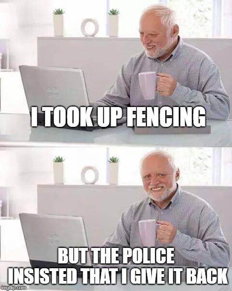 Hide the Pain Harold Meme | I TOOK UP FENCING; BUT THE POLICE INSISTED THAT I GIVE IT BACK | image tagged in memes,hide the pain harold | made w/ Imgflip meme maker