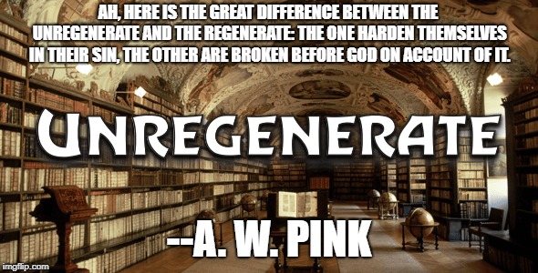 AH, HERE IS THE GREAT DIFFERENCE BETWEEN THE UNREGENERATE AND THE REGENERATE: THE ONE HARDEN THEMSELVES IN THEIR SIN, THE OTHER ARE BROKEN BEFORE GOD ON ACCOUNT OF IT. --A. W. PINK | made w/ Imgflip meme maker