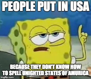I'll Have You Know Spongebob | PEOPLE PUT IN USA; BECAUSE THEY DON'T KNOW HOW TO SPELL UNIGHTED STATES OF AMURICA | image tagged in memes,ill have you know spongebob | made w/ Imgflip meme maker
