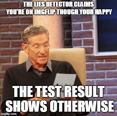 Maury Lie Detector Meme | THE LIES DETECTOR CLAIMS YOU'RE ON IMGFLIP THOUGH YOUR HAPPY; THE TEST RESULT SHOWS OTHERWISE | image tagged in memes,maury lie detector,imgflip,happy,life | made w/ Imgflip meme maker
