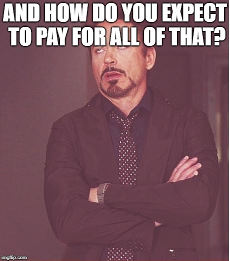 Face You Make Robert Downey Jr Meme | AND HOW DO YOU EXPECT TO PAY FOR ALL OF THAT? | image tagged in memes,face you make robert downey jr | made w/ Imgflip meme maker