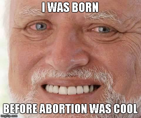 Hide The Pain Harold | I WAS BORN; BEFORE ABORTION WAS COOL | image tagged in harold smiling,memes,abortion | made w/ Imgflip meme maker