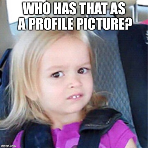 Confused Little Girl | WHO HAS THAT AS A PROFILE PICTURE? | image tagged in confused little girl | made w/ Imgflip meme maker
