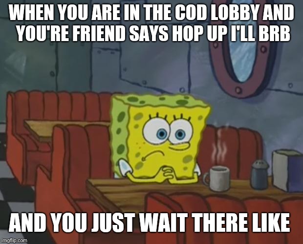 Spongebob Waiting | WHEN YOU ARE IN THE COD LOBBY
AND YOU'RE FRIEND SAYS HOP UP I'LL BRB; AND YOU JUST WAIT THERE LIKE | image tagged in spongebob waiting | made w/ Imgflip meme maker