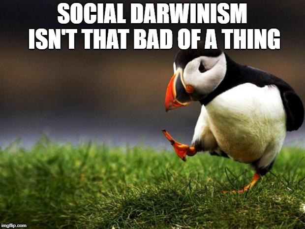 Unpopular Opinion Puffin | SOCIAL DARWINISM ISN'T THAT BAD OF A THING | image tagged in memes,unpopular opinion puffin | made w/ Imgflip meme maker