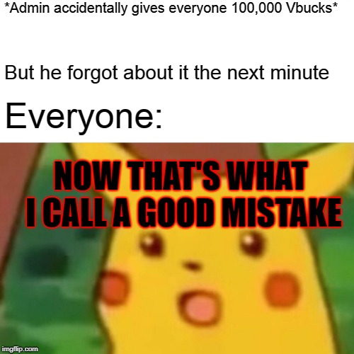 Surprised Pikachu Meme | *Admin accidentally gives everyone 100,000 Vbucks*; But he forgot about it the next minute; Everyone:; NOW THAT'S WHAT I CALL A GOOD MISTAKE | image tagged in memes,surprised pikachu | made w/ Imgflip meme maker