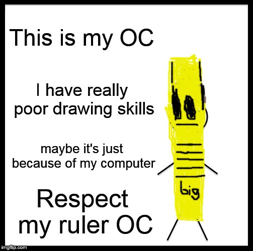 Be Like Bill | This is my OC; I have really poor drawing skills; maybe it's just because of my computer; Respect my ruler OC | image tagged in memes,be like bill | made w/ Imgflip meme maker