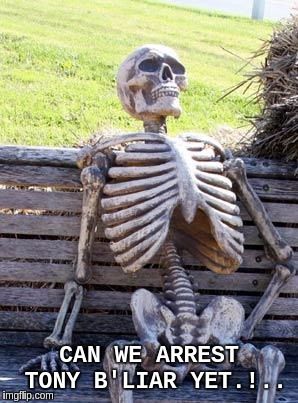 Waiting Skeleton Meme | CAN WE ARREST TONY B'LIAR YET.!.. | image tagged in memes,waiting skeleton | made w/ Imgflip meme maker