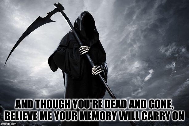 Death | AND THOUGH YOU'RE DEAD AND GONE, BELIEVE ME
YOUR MEMORY WILL CARRY ON | image tagged in death | made w/ Imgflip meme maker