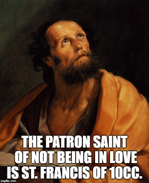 Saint | THE PATRON SAINT OF NOT BEING IN LOVE IS ST. FRANCIS OF 10CC. | image tagged in saint | made w/ Imgflip meme maker
