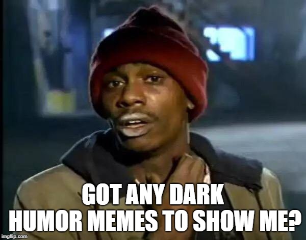 Y'all Got Any More Of That Meme | GOT ANY DARK HUMOR MEMES TO SHOW ME? | image tagged in memes,y'all got any more of that | made w/ Imgflip meme maker