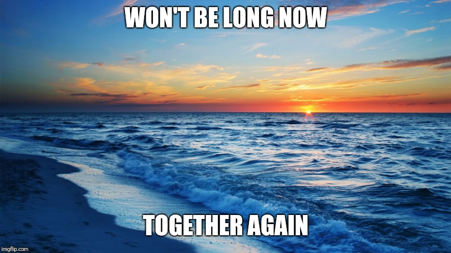 Ocean Sunset | WON'T BE LONG NOW; TOGETHER AGAIN | image tagged in ocean sunset | made w/ Imgflip meme maker