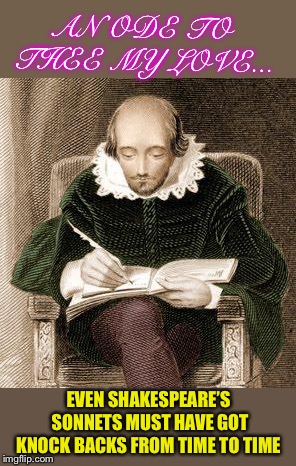 shakespeare writing | EVEN SHAKESPEARE’S SONNETS MUST HAVE GOT KNOCK BACKS FROM TIME TO TIME AN ODE TO THEE MY LOVE... | image tagged in shakespeare writing | made w/ Imgflip meme maker