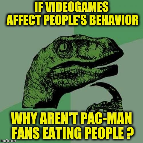 Sax and Violins in video games | IF VIDEOGAMES AFFECT PEOPLE'S BEHAVIOR; WHY AREN'T PAC-MAN FANS EATING PEOPLE ? | image tagged in memes,philosoraptor,computer games,i will find you and kill you,and everybody loses their minds | made w/ Imgflip meme maker