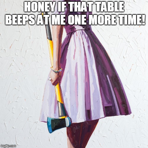 Woman with axe | HONEY IF THAT TABLE BEEPS AT ME ONE MORE TIME! | image tagged in woman with axe | made w/ Imgflip meme maker