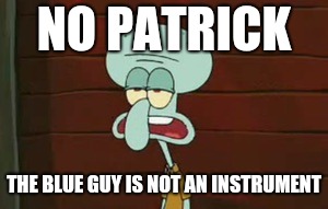 No Patrick  | NO PATRICK THE BLUE GUY IS NOT AN INSTRUMENT | image tagged in no patrick | made w/ Imgflip meme maker