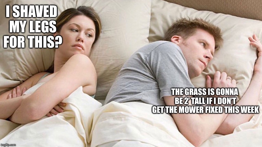 couple in bed | I SHAVED MY LEGS FOR THIS? THE GRASS IS GONNA BE 2’ TALL IF I DON’T GET THE MOWER FIXED THIS WEEK | image tagged in couple in bed | made w/ Imgflip meme maker