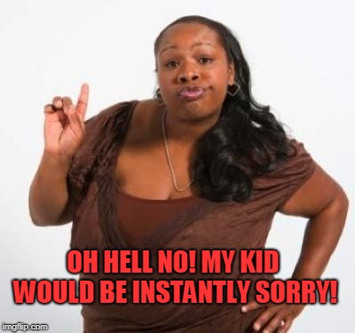 sassy black woman | OH HELL NO! MY KID WOULD BE INSTANTLY SORRY! | image tagged in sassy black woman | made w/ Imgflip meme maker