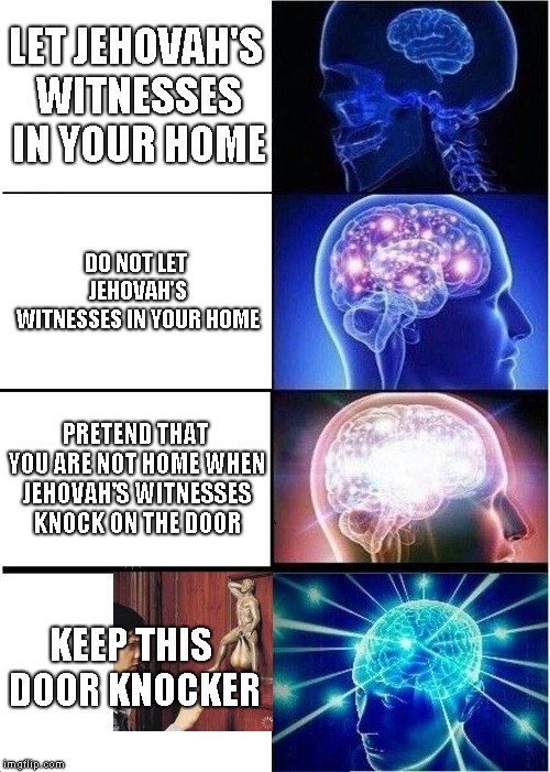 Expanding Brain | LET JEHOVAH'S WITNESSES IN YOUR HOME; DO NOT LET JEHOVAH'S WITNESSES IN YOUR HOME; PRETEND THAT YOU ARE NOT HOME WHEN JEHOVAH'S WITNESSES KNOCK ON THE DOOR; KEEP THIS DOOR KNOCKER | image tagged in memes,expanding brain | made w/ Imgflip meme maker