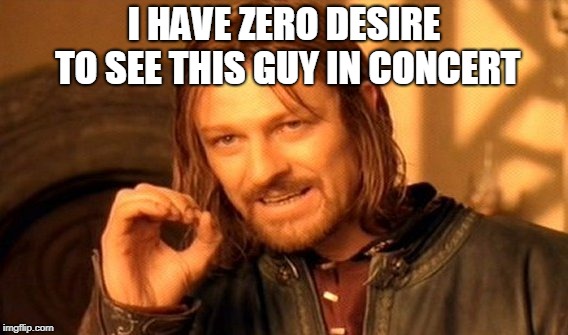 One Does Not Simply Meme | I HAVE ZERO DESIRE TO SEE THIS GUY IN CONCERT | image tagged in memes,one does not simply | made w/ Imgflip meme maker