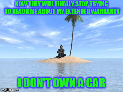 Desert island |  NOW THEY WILL FINALLY STOP TRYING TO REACH ME ABOUT MY EXTENDED WARRANTY; I DON'T OWN A CAR | image tagged in desert island | made w/ Imgflip meme maker