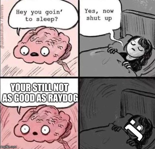 :( |  YOUR STILL NOT AS GOOD AS RAYDOG; :( | image tagged in waking up brain | made w/ Imgflip meme maker