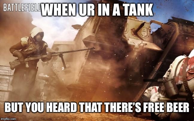 Battlefield 1 tank | WHEN UR IN A TANK; BUT YOU HEARD THAT THERE’S FREE BEER | image tagged in battlefield 1 tank | made w/ Imgflip meme maker
