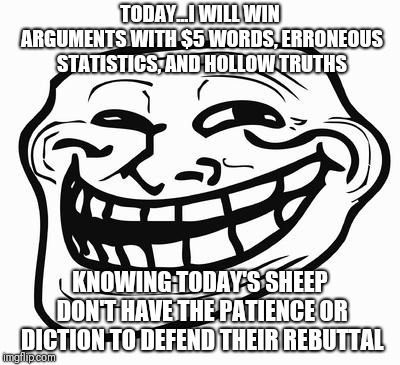 From the safety of my moms upper middle class basement | TODAY...I WILL WIN ARGUMENTS WITH $5 WORDS, ERRONEOUS STATISTICS, AND HOLLOW TRUTHS; KNOWING TODAY'S SHEEP DON'T HAVE THE PATIENCE OR DICTION TO DEFEND THEIR REBUTTAL | image tagged in trollface | made w/ Imgflip meme maker