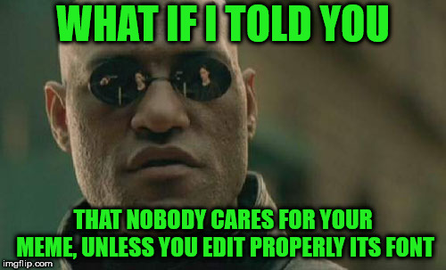 Matrix Morpheus | WHAT IF I TOLD YOU; THAT NOBODY CARES FOR YOUR MEME, UNLESS YOU EDIT PROPERLY ITS FONT | image tagged in memes,matrix morpheus | made w/ Imgflip meme maker