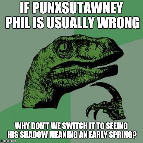 Shadow Lands | IF PUNXSUTAWNEY PHIL IS USUALLY WRONG; WHY DON'T WE SWITCH IT TO SEEING HIS SHADOW MEANING AN EARLY SPRING? | image tagged in memes,philosoraptor,groundhog day | made w/ Imgflip meme maker