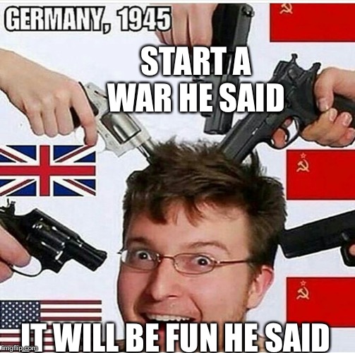 Ww2 | START A WAR HE SAID; IT WILL BE FUN HE SAID | image tagged in ww2 | made w/ Imgflip meme maker