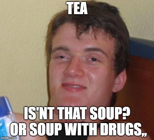 10 Guy | TEA; IS'NT THAT SOUP? OR SOUP WITH DRUGS,, | image tagged in memes,10 guy | made w/ Imgflip meme maker