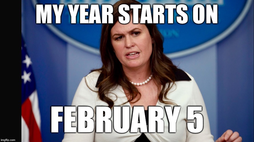 Sarah Sanders  | MY YEAR STARTS ON; FEBRUARY 5 | image tagged in sarah sanders,memes | made w/ Imgflip meme maker