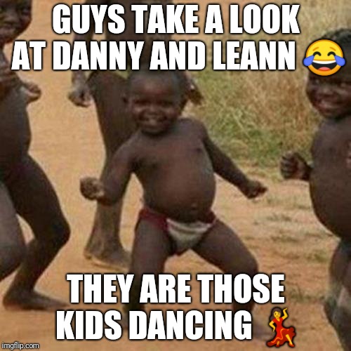 Third World Success Kid Meme | GUYS TAKE A LOOK AT DANNY AND LEANN 😂; THEY ARE THOSE KIDS DANCING 💃 | image tagged in memes,third world success kid | made w/ Imgflip meme maker
