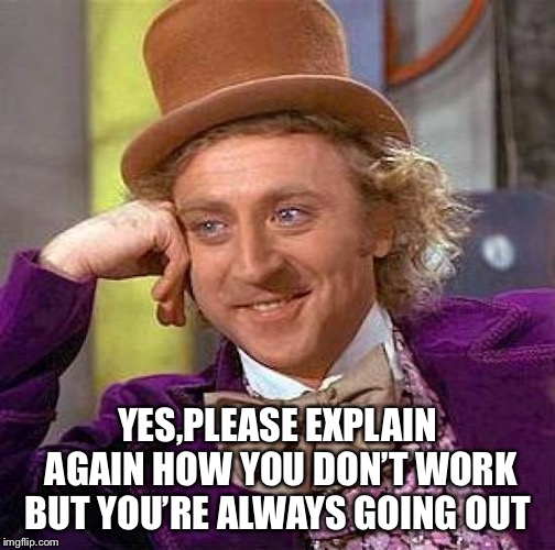 Creepy Condescending Wonka Meme | YES,PLEASE EXPLAIN AGAIN HOW YOU DON’T WORK BUT YOU’RE ALWAYS GOING OUT | image tagged in memes,creepy condescending wonka | made w/ Imgflip meme maker