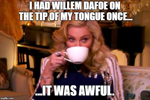 Madonna Drinks Tea | I HAD WILLEM DAFOE ON THE TIP OF MY TONGUE ONCE... ...IT WAS AWFUL. | image tagged in madonna drinks tea | made w/ Imgflip meme maker