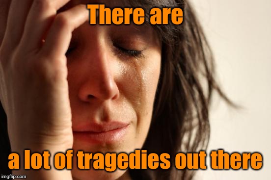 First World Problems Meme | There are a lot of tragedies out there | image tagged in memes,first world problems | made w/ Imgflip meme maker