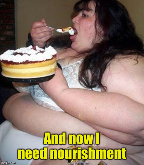 Fat woman with cake | And now I need nourishment | image tagged in fat woman with cake | made w/ Imgflip meme maker