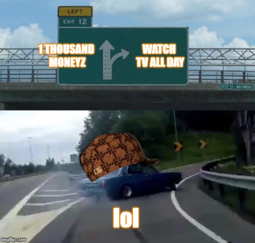 Left Exit 12 Off Ramp | 1 THOUSAND MONEYZ; WATCH TV ALL DAY; lol | image tagged in memes,left exit 12 off ramp | made w/ Imgflip meme maker