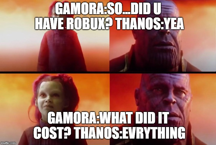 Thanos and Gamora: What did it cost? | GAMORA:SO...DID U HAVE ROBUX?
THANOS:YEA; GAMORA:WHAT DID IT COST?
THANOS:EVRYTHING | image tagged in thanos and gamora what did it cost | made w/ Imgflip meme maker