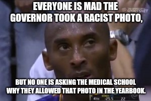 Questionable Strategy Kobe | EVERYONE IS MAD THE GOVERNOR TOOK A RACIST PHOTO, BUT NO ONE IS ASKING THE MEDICAL SCHOOL WHY THEY ALLOWED THAT PHOTO IN THE YEARBOOK. | image tagged in memes,questionable strategy kobe | made w/ Imgflip meme maker