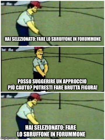 Simpson golf | HAI SELEZIONATO: FARE LO SBRUFFONE IN FORUMMONE; POSSO SUGGERIRE UN APPROCCIO PIÙ CAUTO? POTRESTI FARE BRUTTA FIGURA! HAI SELEZIONATO: FARE LO SBRUFFONE IN FORUMMONE | image tagged in simpson golf | made w/ Imgflip meme maker