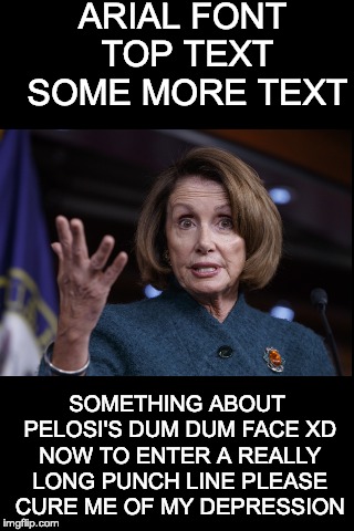 pelosi xD | ARIAL FONT TOP TEXT SOME MORE TEXT; SOMETHING ABOUT PELOSI'S DUM DUM FACE XD NOW TO ENTER A REALLY LONG PUNCH LINE PLEASE CURE ME OF MY DEPRESSION | image tagged in blank black,nancy pelosi,liberal lunacy,dum dum face xd | made w/ Imgflip meme maker